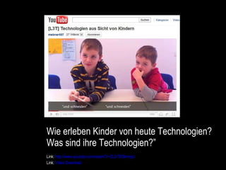 Wie erleben Kinder von heute Technologien? Was sind ihre Technologien?” Link:  http://www.youtube.com/watch?v=ZLbT5O8vmgU   Link:  Video Download 