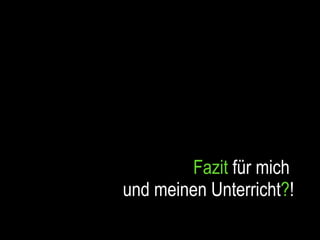 Fazit  für mich  und meinen Unterricht ? ! 