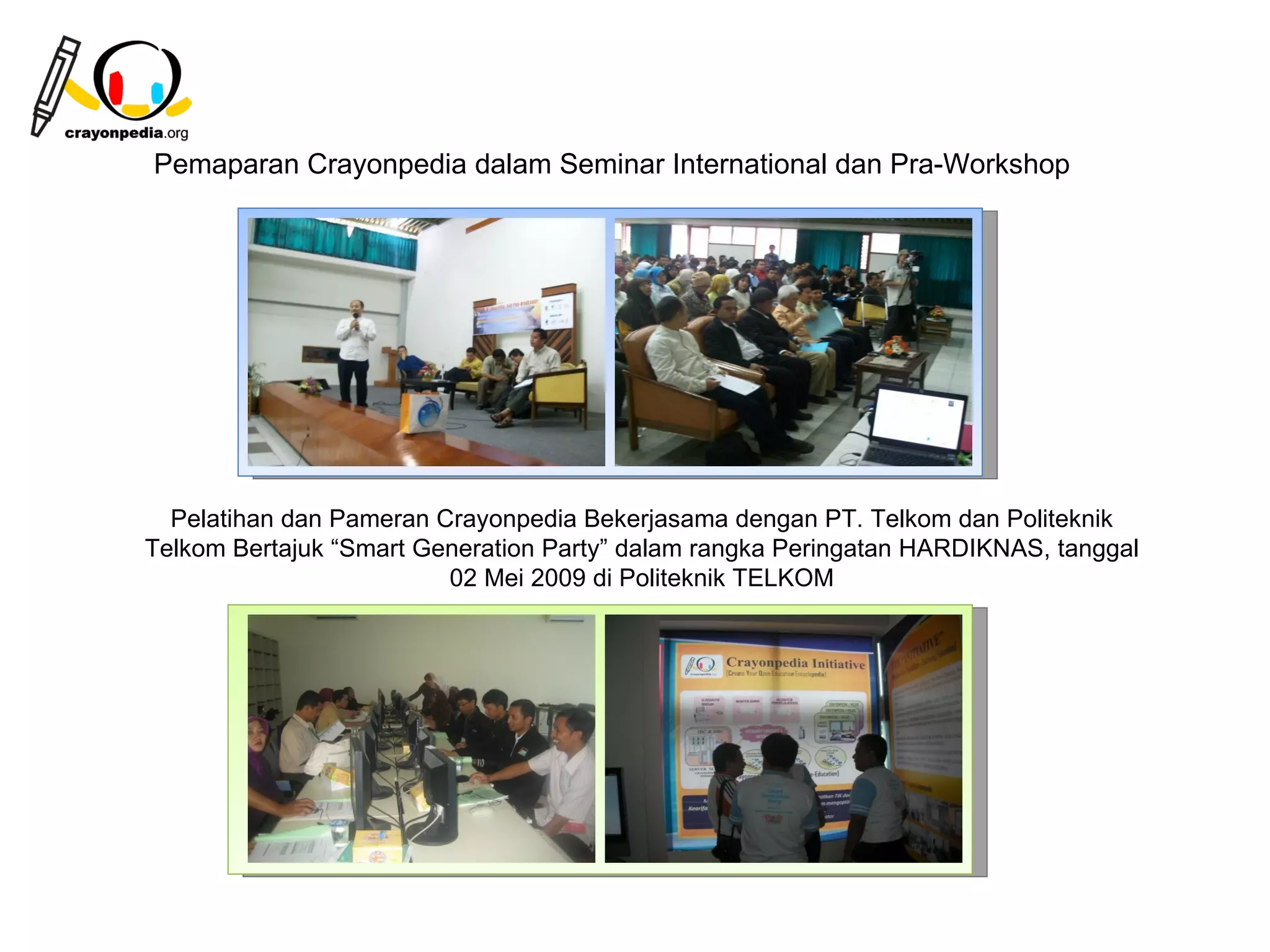 Pemaparan Crayonpedia dalam Seminar International dan Pra-Workshop




  Pelatihan dan Pameran Crayonpedia Bekerjasama dengan PT. Telkom dan Politeknik
Telkom Bertajuk “Smart Generation Party” dalam rangka Peringatan HARDIKNAS, tanggal
                         02 Mei 2009 di Politeknik TELKOM




                                                                20
 