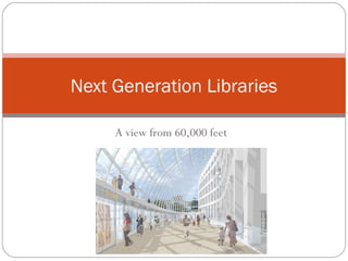 Next Generation Libraries

     A view from 60,000 feet
 