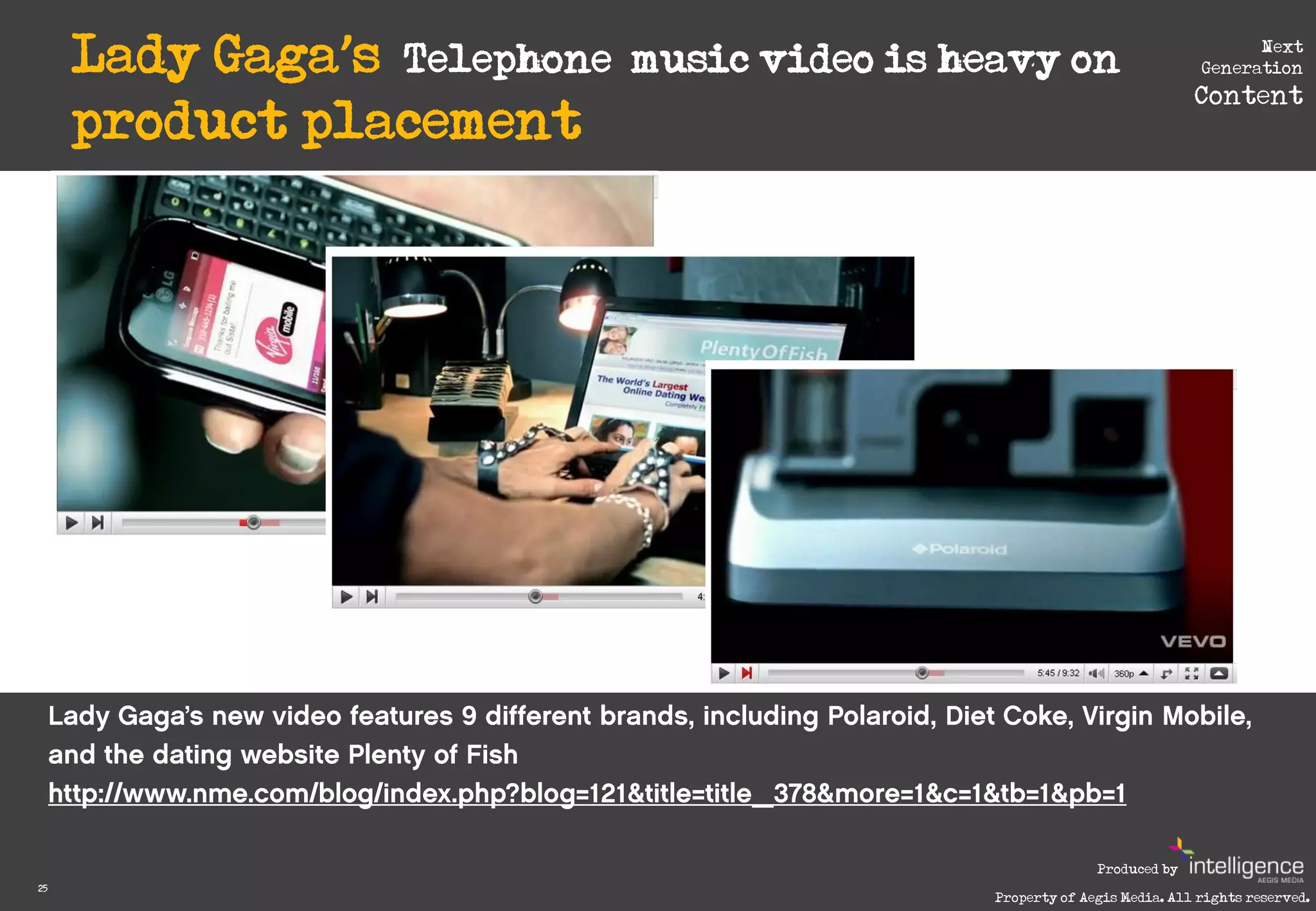 Lady Gaga’s ‘Telephone’ music video is heavy on                             Next
                                                                           Generation
                                                                          Content
     product placement




                                                            Produced by
25
                                              Property of Aegis Media. All rights reserved.
 
