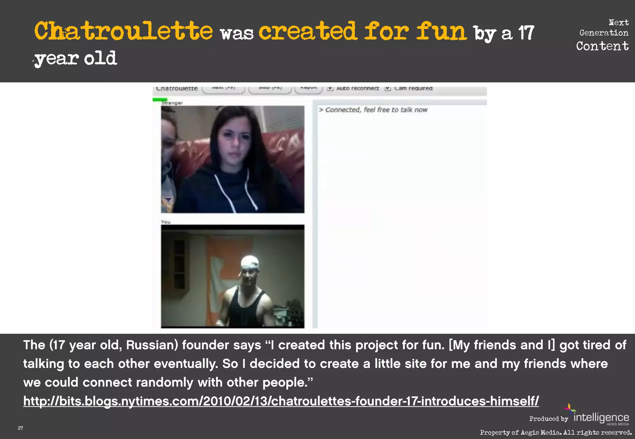 Chatroulette was created for fun by a 17
                                                                           Next
                                                                     Generation
                                                                    Content
     year old




                                                      Produced by
27
                                        Property of Aegis Media. All rights reserved.
 