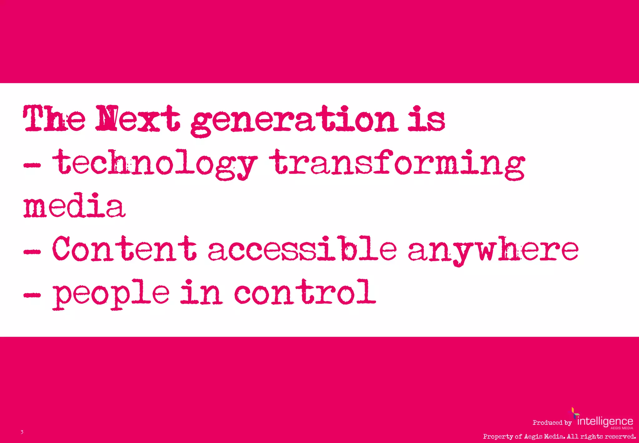 The Next generation is…
    - technology transforming
    media
    - Content accessible anywhere
    - people in control


                                         Produced by
3
                           Property of Aegis Media. All rights reserved.
 