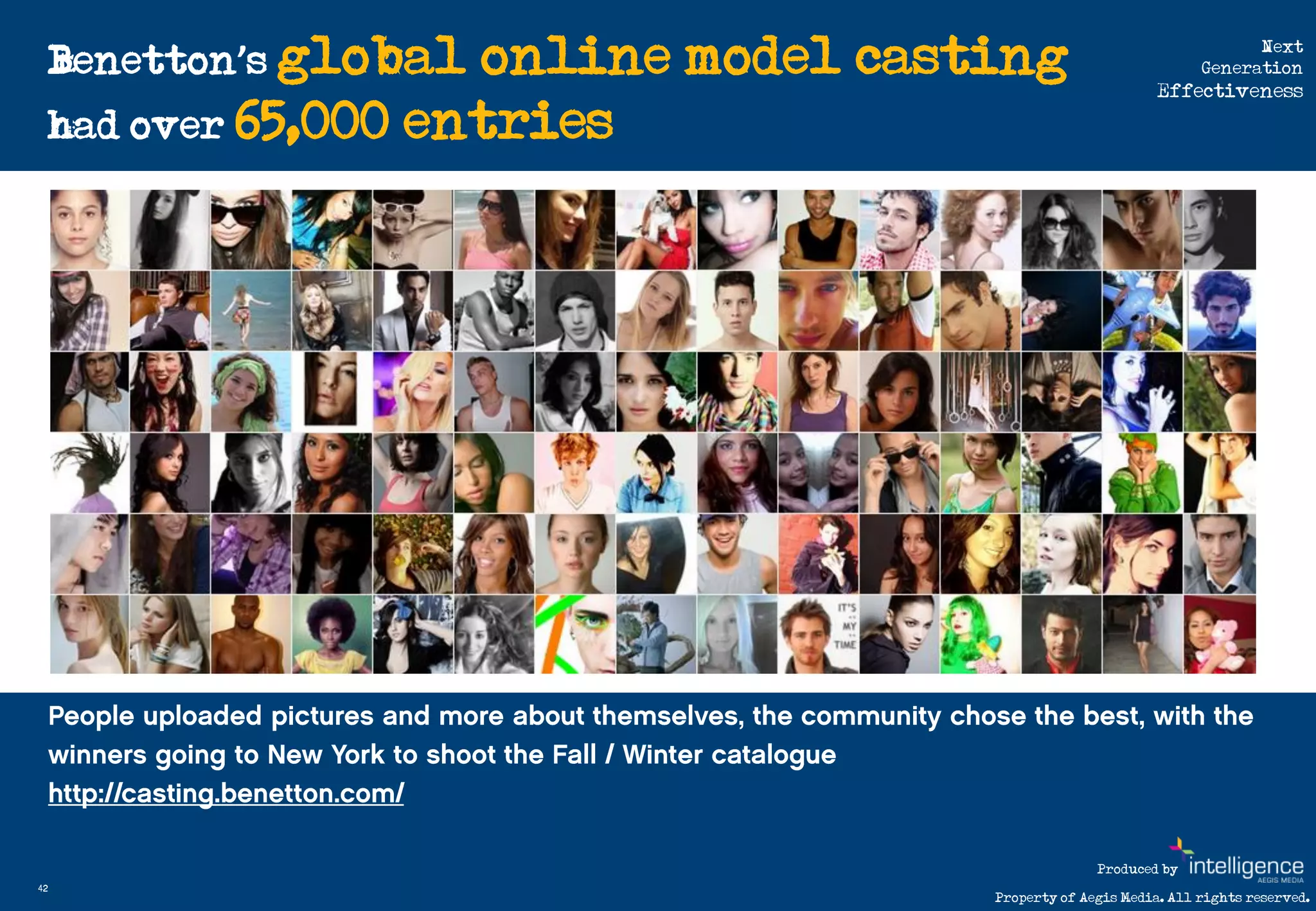 Benetton’s global online model casting                                Next
                                                                     Generation
                                                               Effectiveness

     had over 65,000 entries




                                                      Produced by
42
                                        Property of Aegis Media. All rights reserved.
 