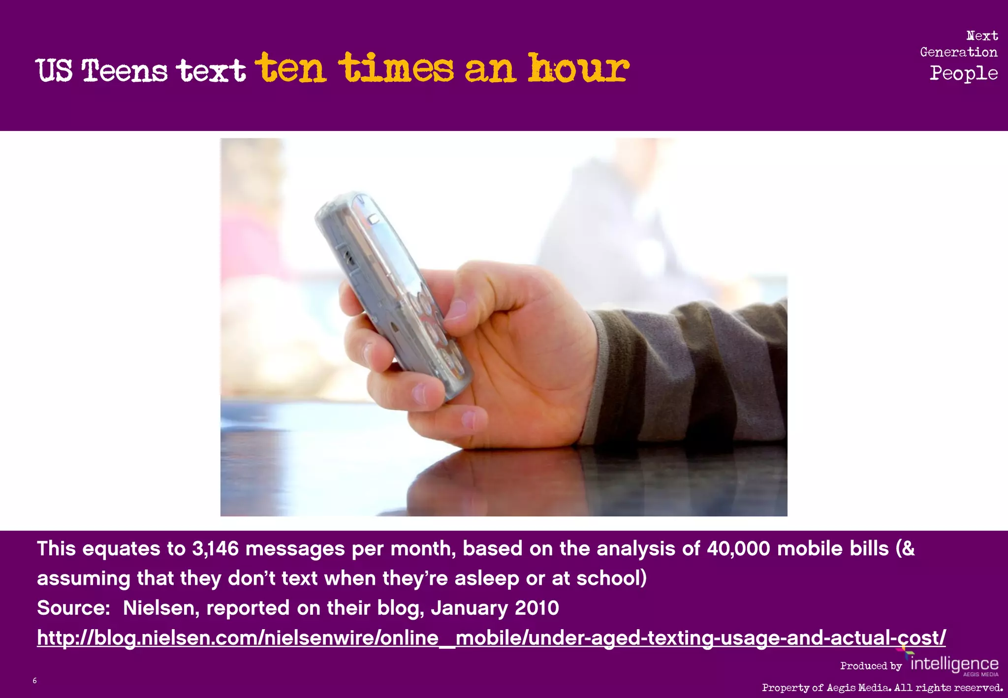 Next

    US Teens text ten   times an hour
                                                                     Generation
                                                                       People




                                                      Produced by
6
                                        Property of Aegis Media. All rights reserved.
 