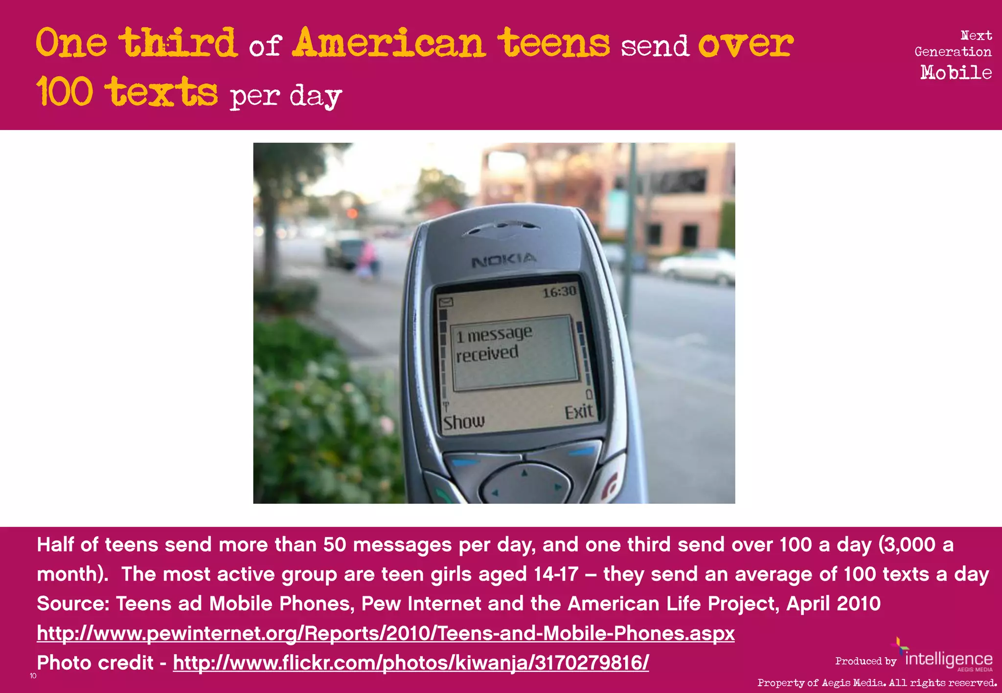 One third of American teens send over                                 Next
                                                                     Generation
                                                                      Mobile
     100 texts per day




                                                      Produced by
10
                                        Property of Aegis Media. All rights reserved.
 