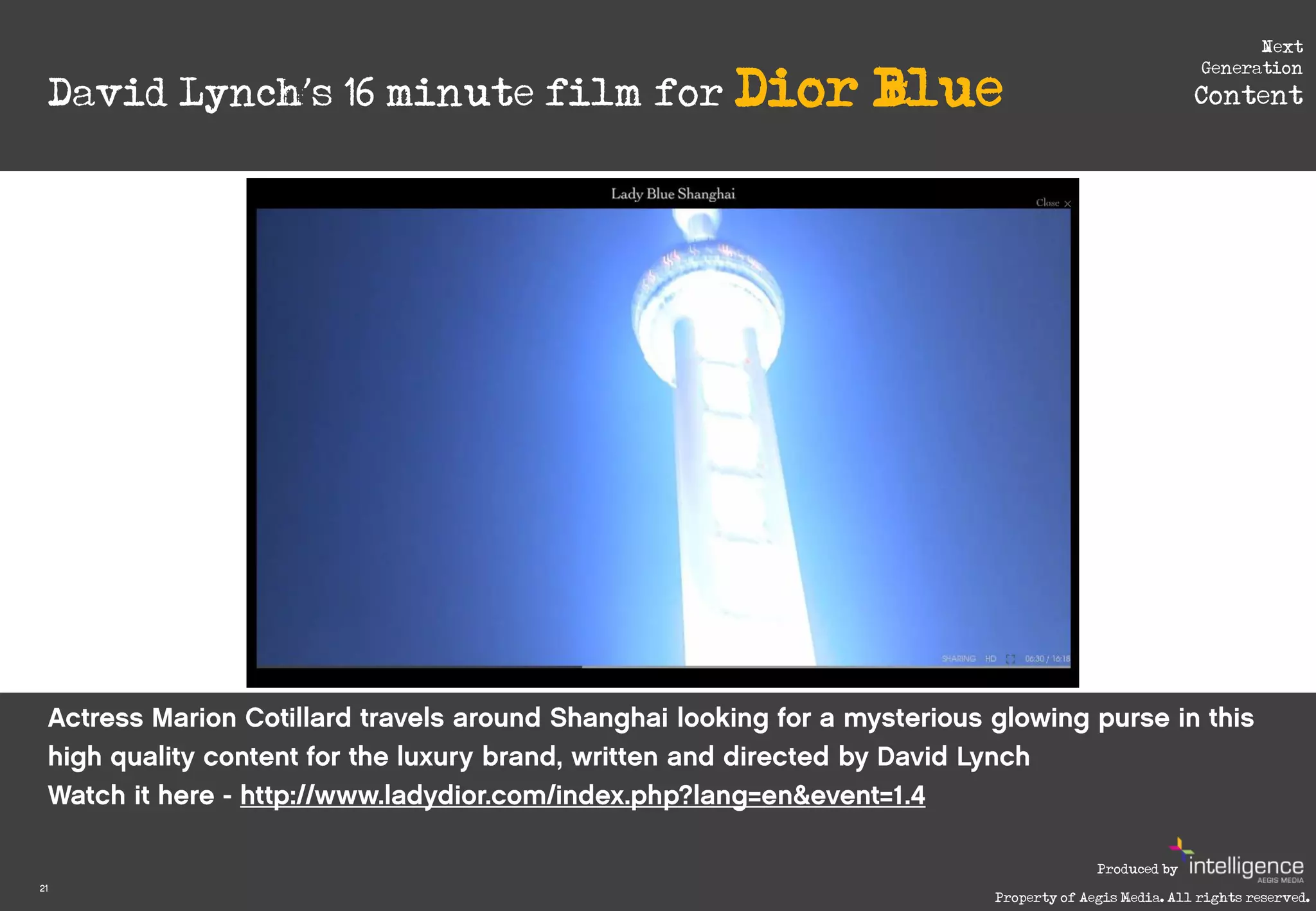Next

     David Lynch’s 16 minute film for Dior   Blue
                                                                             Generation
                                                                            Content




                                                              Produced by
21
                                                Property of Aegis Media. All rights reserved.
 