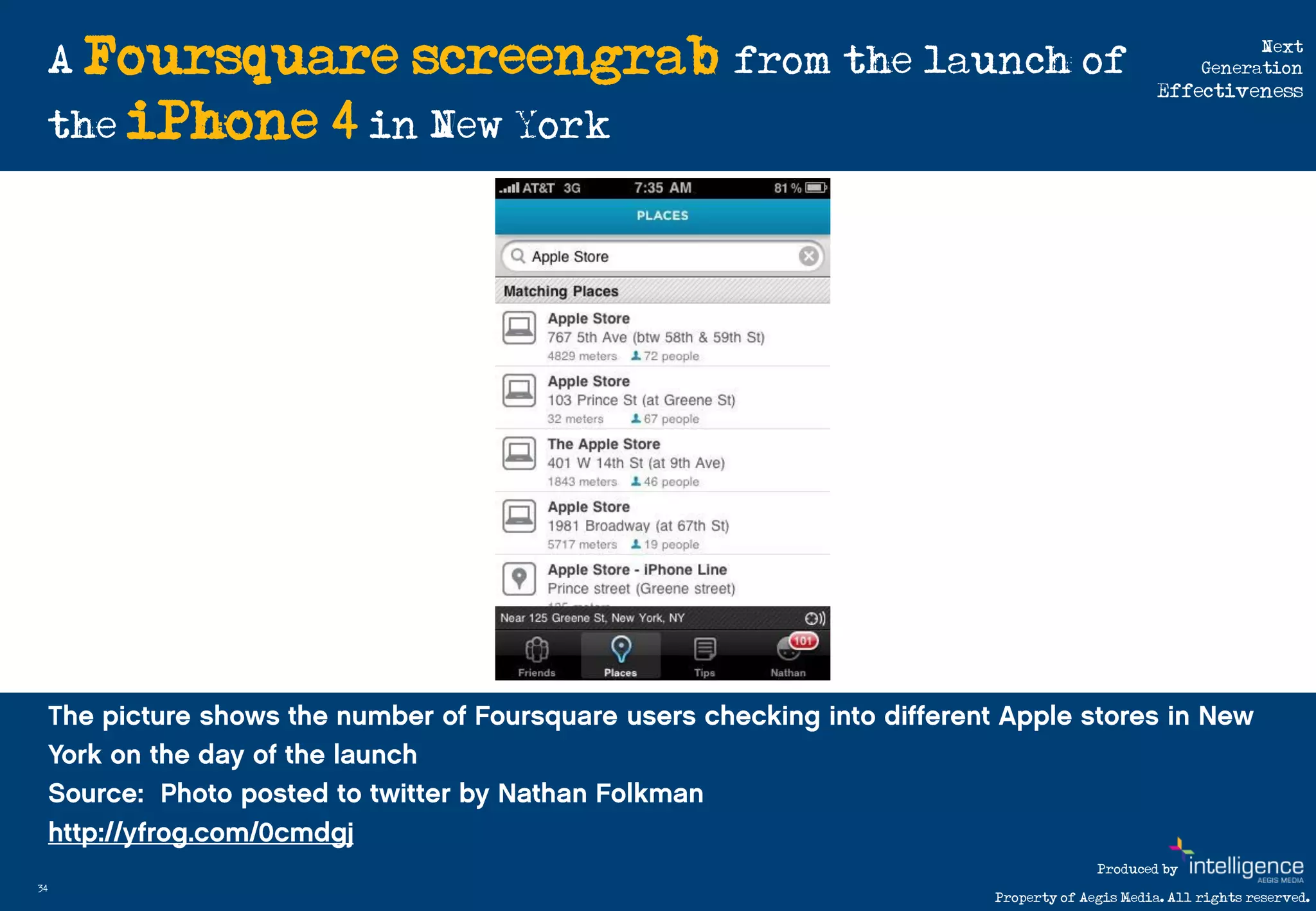 A Foursquare    screengrab from the launch of                             Next
                                                                         Generation
                                                                   Effectiveness

     the iPhone   4 in New York




                                                          Produced by
34
                                            Property of Aegis Media. All rights reserved.
 