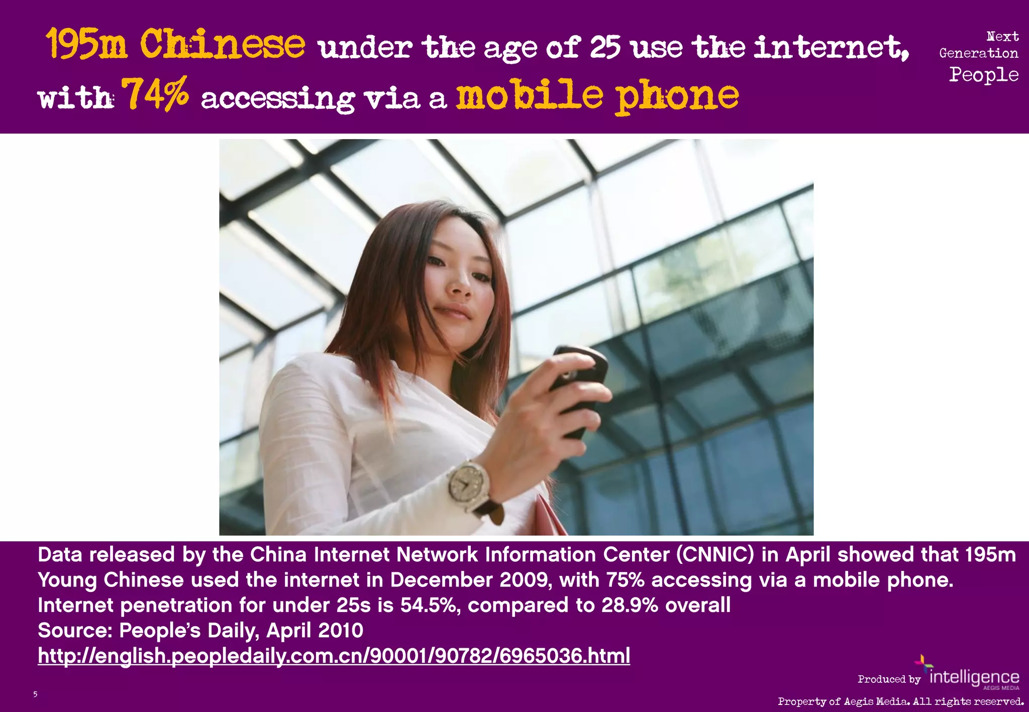 195m Chinese under the age of 25 use the internet,                           Next
                                                                           Generation
                                                                             People
    with 74% accessing via a mobile phone




                                                            Produced by
5
                                              Property of Aegis Media. All rights reserved.
 