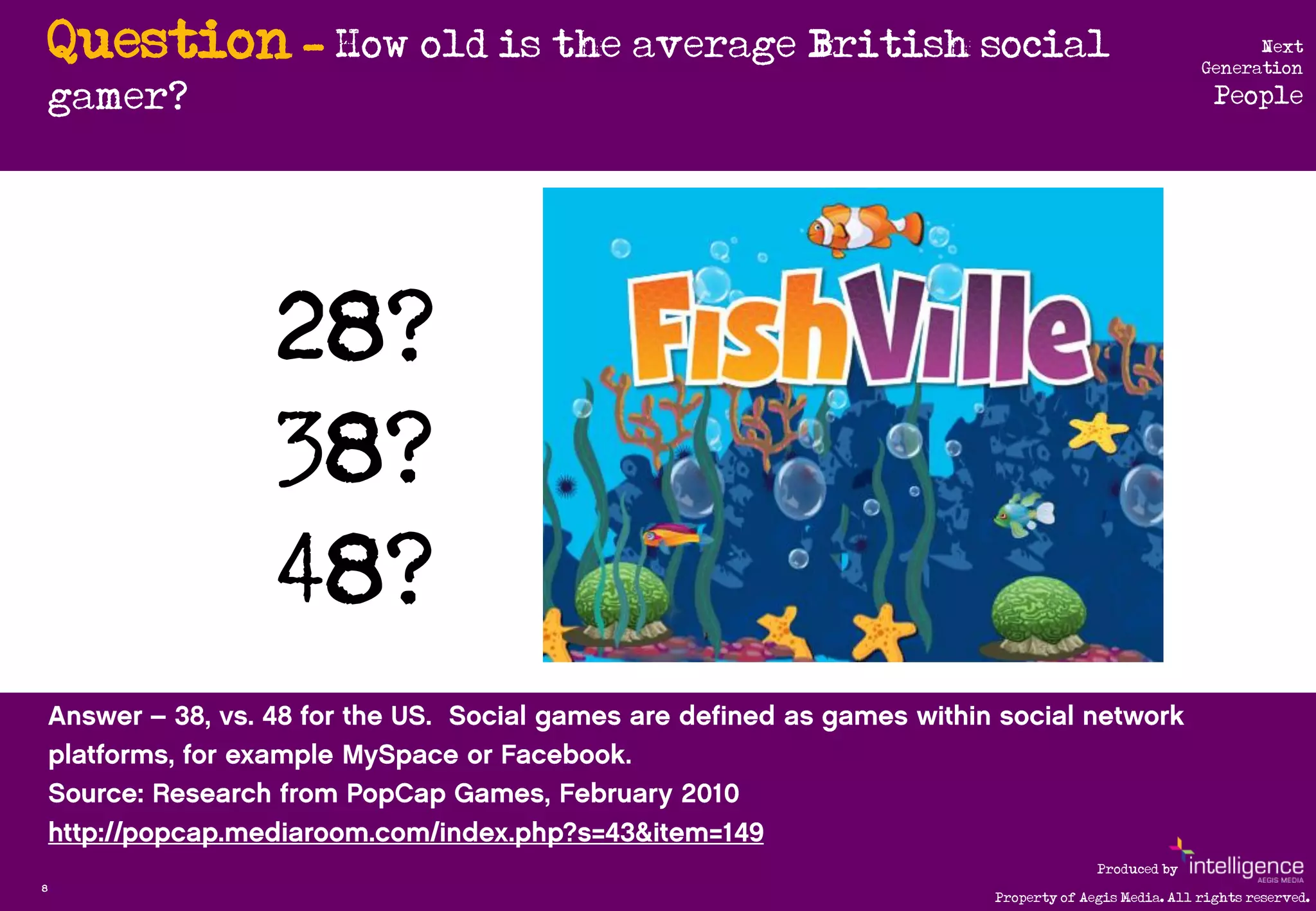 Question - How old is the average British social                             Next
                                                                           Generation
    gamer?                                                                   People




              28?
              38?
              48?

                                                            Produced by
8
                                              Property of Aegis Media. All rights reserved.
 