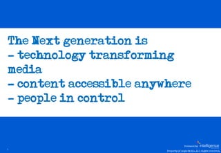 The Next generation is…
    - technology transforming
    media
    - content accessible anywhere
    - people in control


                                           Produced by
3
                             Property of Aegis Media. All rights reserved.
 