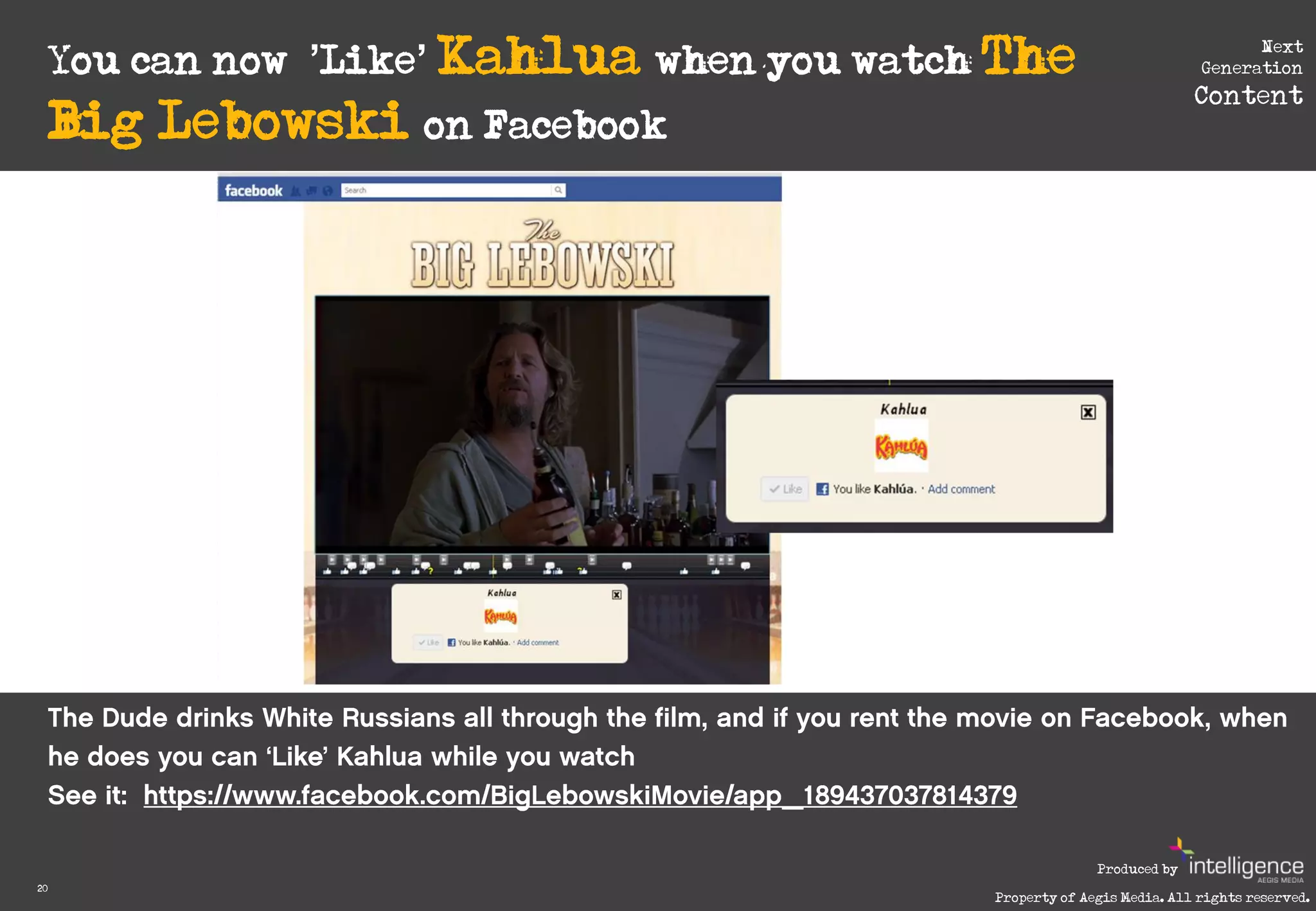 You can now ‘’Like’ Kahlua when you watch The
                                                                                 Next
                                                                           Generation
                                                                          Content
     Big Lebowski on Facebook




                                                            Produced by
20
                                              Property of Aegis Media. All rights reserved.
 