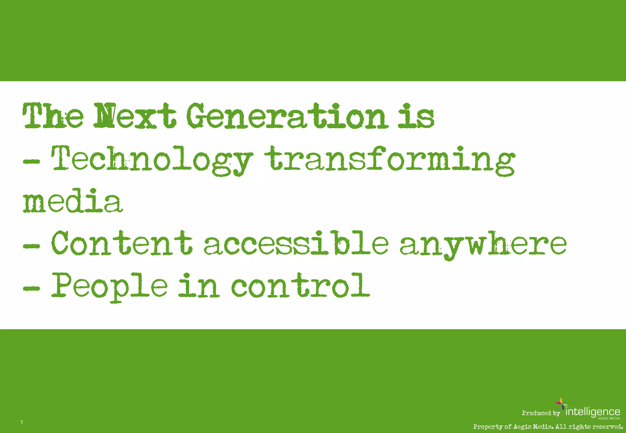 The Next Generation is…
    - Technology transforming
    media
    - Content accessible anywhere
    - People in control


                                         Produced by
3
                           Property of Aegis Media. All rights reserved.
 