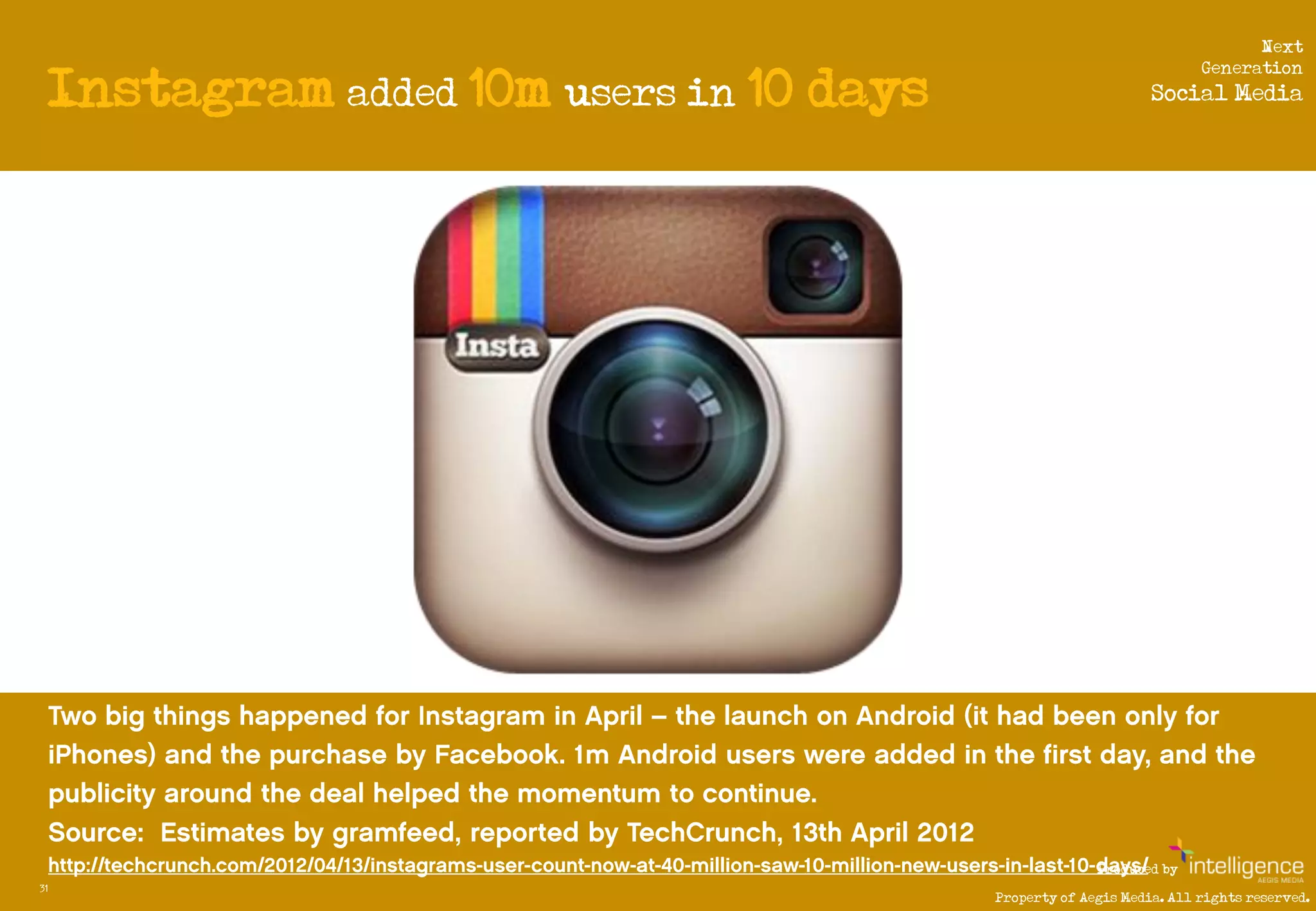 Next

     Instagram added 10m users in 10 days
                                                                         Generation
                                                                  Social Media




                                                          Produced by
31
                                            Property of Aegis Media. All rights reserved.
 