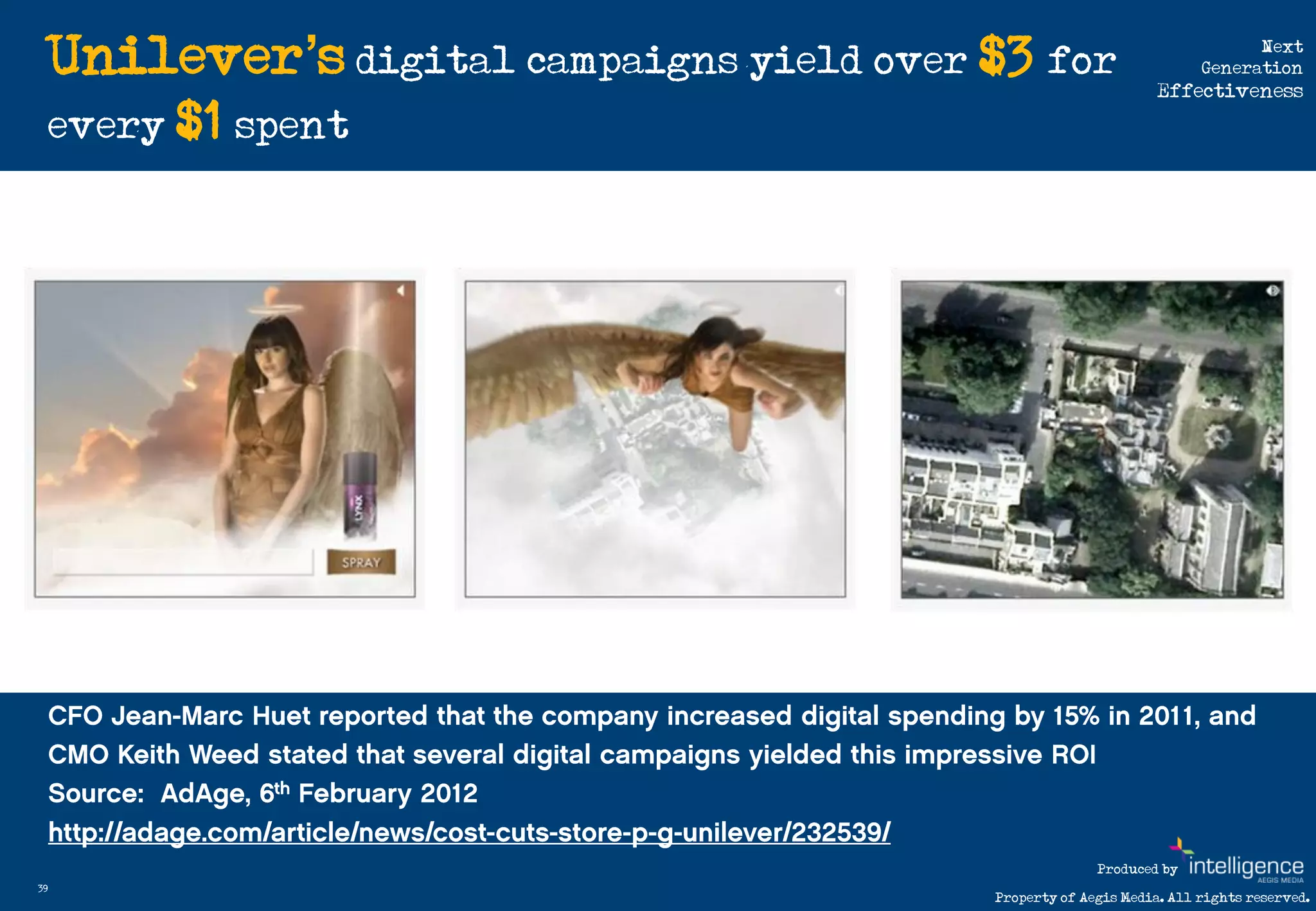 Unilever’s digital campaigns yield over $3 for                             Next
                                                                          Generation
                                                                    Effectiveness

     every $1 spent




                                                           Produced by
39
                                             Property of Aegis Media. All rights reserved.
 