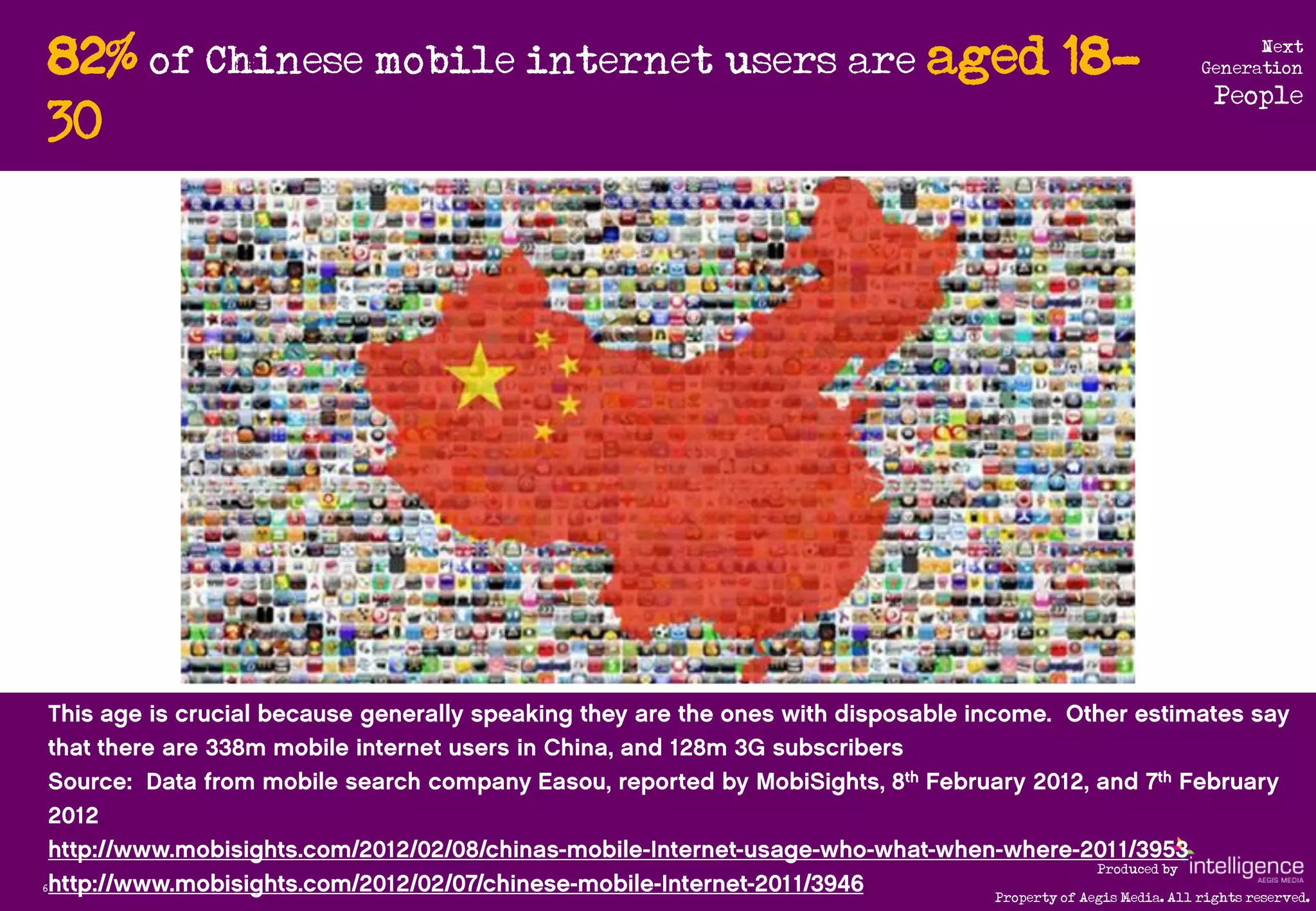 82% of Chinese mobile internet users are aged 18-                            Next
                                                                           Generation
                                                                             People
    30




                                                            Produced by
6
                                              Property of Aegis Media. All rights reserved.
 