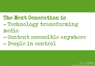The Next Generation is…
    - Technology transforming
    media
    - Content accessible anywhere
    - People in control
...
