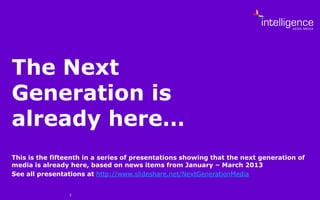 2
The Next
Generation is
already here…
This is the fifteenth in a series of presentations showing that the next generation of
media is already here, based on news items from January – March 2013
See all presentations at http://www.slideshare.net/NextGenerationMedia
 