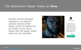 The Wolverine’s Teaser Trailer on Vine
See it
https://vine.co/v/bDExaiMjJ1F
22
Director James Mangold
released a cut down 6
second version of the
teaser trailer for Wolverine
on Twitter a few hours
before the full teaser trailer
went live you YouTube
 