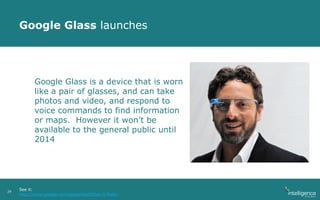 Google Glass launches
29
Google Glass is a device that is worn
like a pair of glasses, and can take
photos and video, and respond to
voice commands to find information
or maps. However it won’t be
available to the general public until
2014
See it:
http://www.google.com/glass/start/how-it-feels/
 