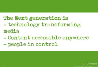 The Next generation is…
    - technology transforming
    media
    - Content accessible anywhere
    - people in control
...