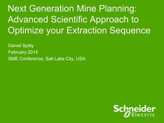 Next Generation Mine Planning:
Advanced Scientific Approach to
Optimize your Extraction Sequence
Daniel Spitty
February 2014
SME Conference, Salt Lake City, USA
 