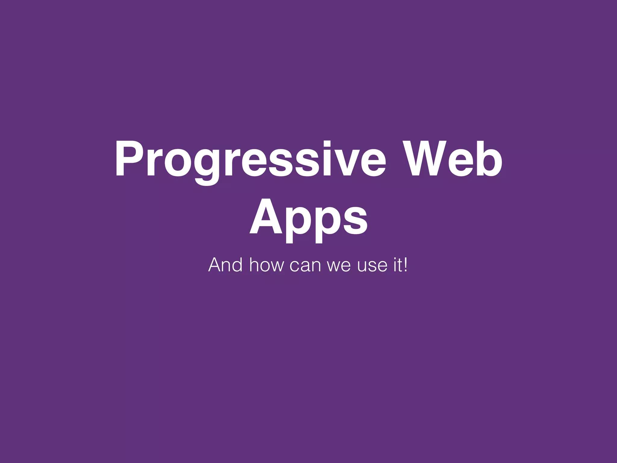 Progressive Web
Apps
And how can we use it!
 