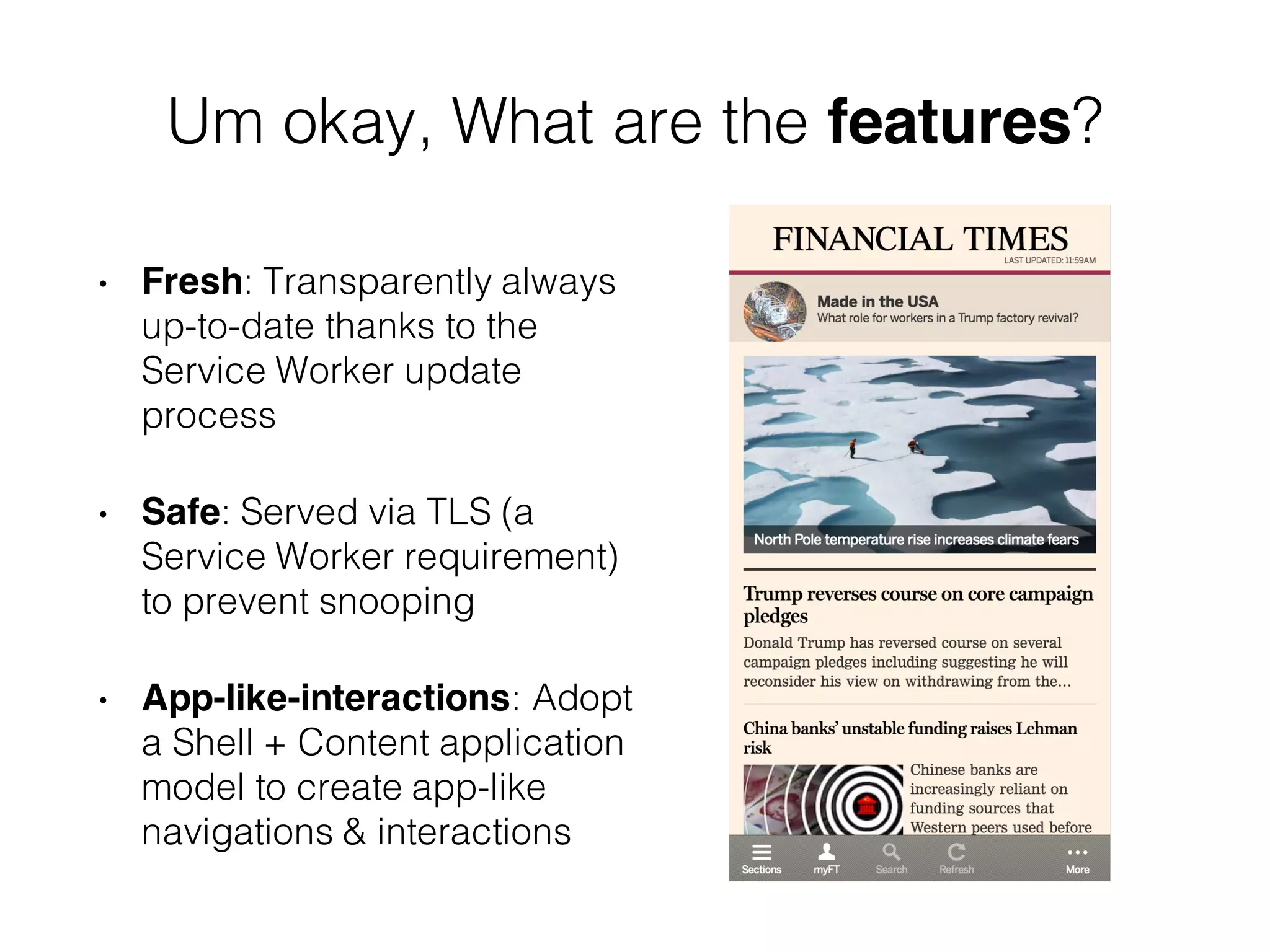 Um okay, What are the features?
• Fresh: Transparently always
up-to-date thanks to the
Service Worker update
process
• Safe: Served via TLS (a
Service Worker requirement)
to prevent snooping
• App-like-interactions: Adopt
a Shell + Content application
model to create app-like
navigations & interactions
 
