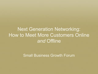 Next Generation Networking:
How to Meet More Customers Online
and Offline
Small Business Growth Forum

 