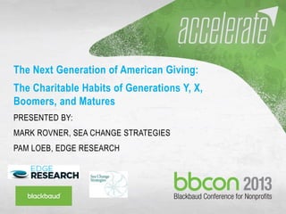 9/27/2013 #bbcon 1
The Next Generation of American Giving:
The Charitable Habits of Generations Y, X,
Boomers, and Matures
PRESENTED BY:
MARK ROVNER, SEA CHANGE STRATEGIES
PAM LOEB, EDGE RESEARCH
 