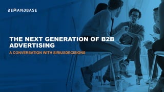 THE NEXT GENERATION OF B2B
ADVERTISING
A CONVERSATION WITH SIRIUSDECISIONS
 