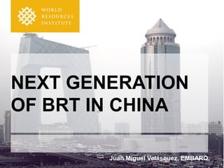 NEXT GENERATION
OF BRT IN CHINA
Juan Miguel Velásquez, EMBARQ,
,
 