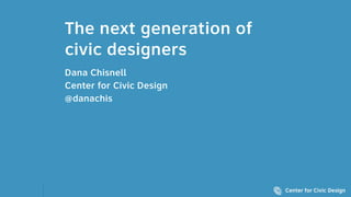 The next generation of
civic designers
Dana Chisnell
Center for Civic Design
@danachis
 