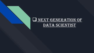  NEXT GENERATION OF
DATA SCIENTIST
 