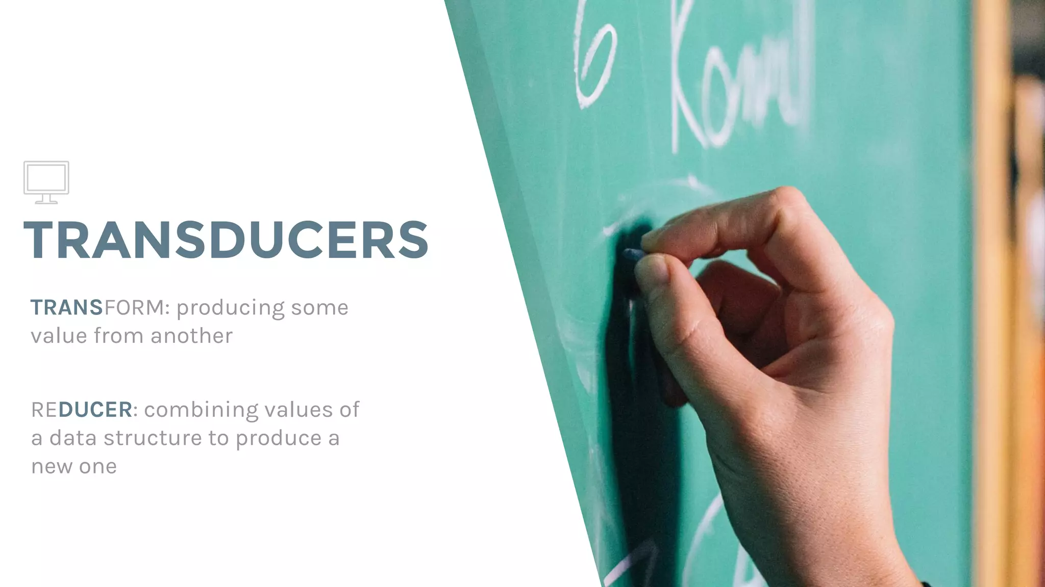 TRANSDUCERS
TRANSFORM: producing some
value from another
REDUCER: combining values of
a data structure to produce a
new one
 