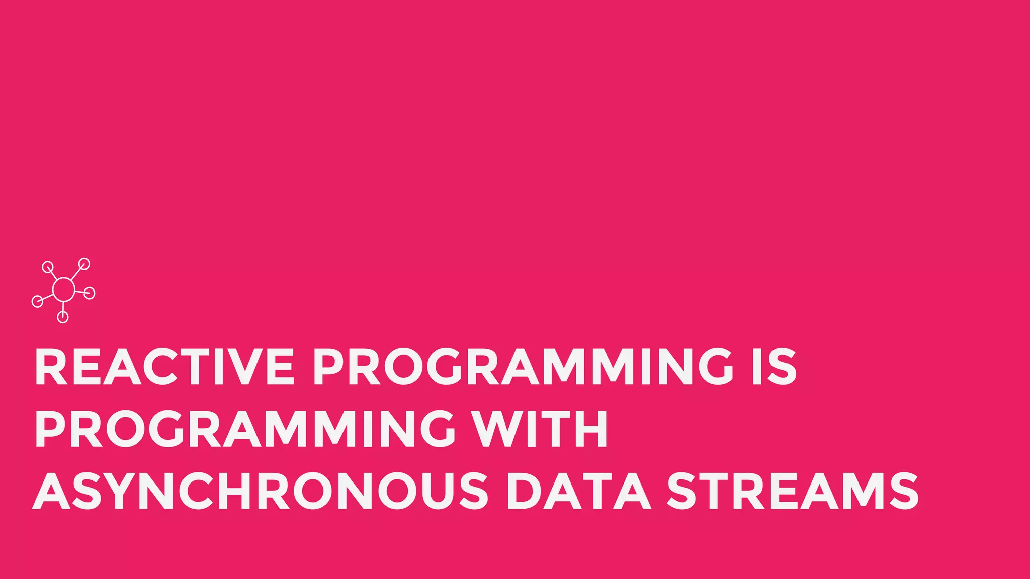 REACTIVE PROGRAMMING IS
PROGRAMMING WITH
ASYNCHRONOUS DATA STREAMS
 
