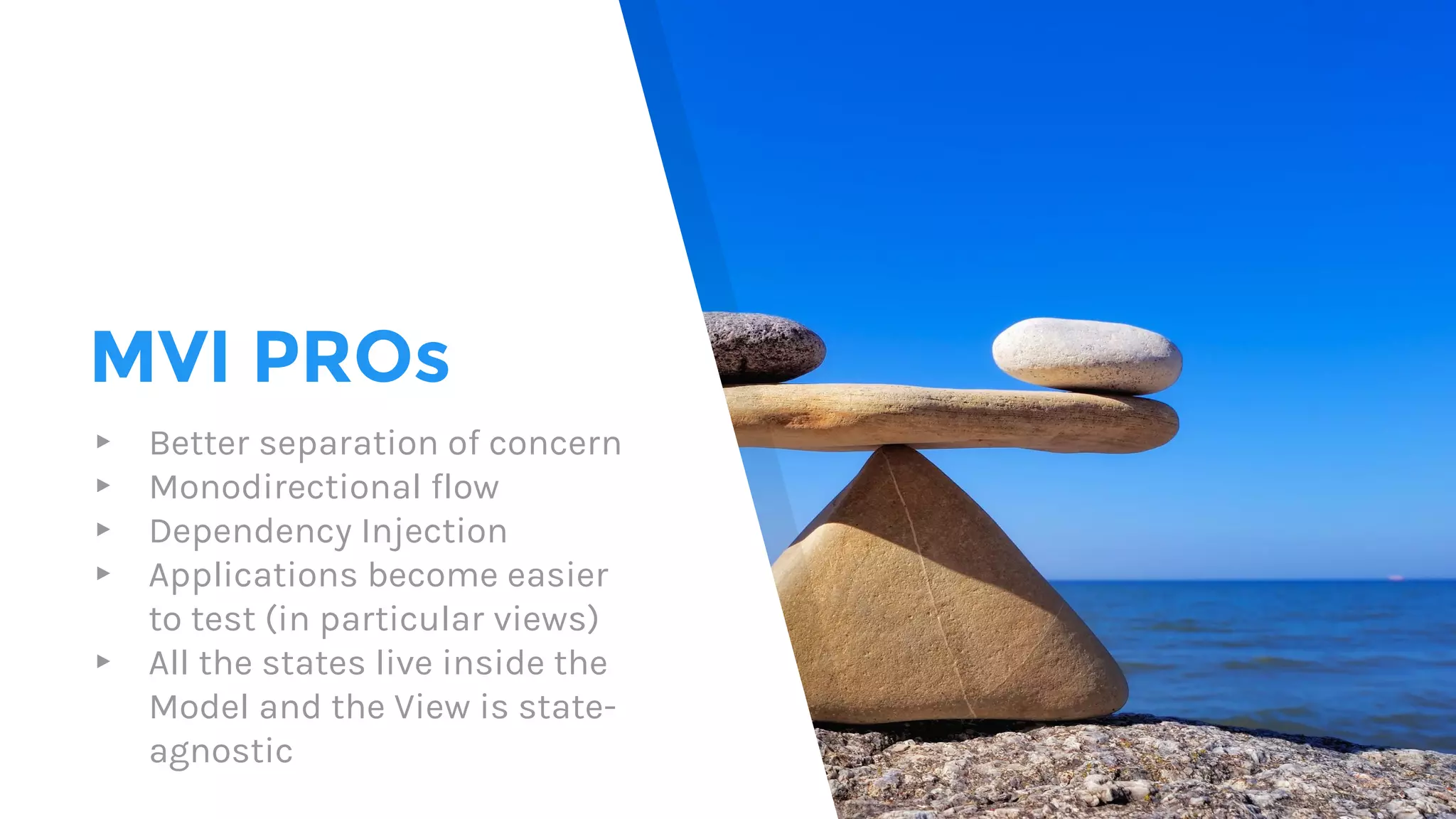 MVI PROs
▸ Better separation of concern
▸ Monodirectional flow
▸ Dependency Injection
▸ Applications become easier
to test (in particular views)
▸ All the states live inside the
Model and the View is state-
agnostic
 