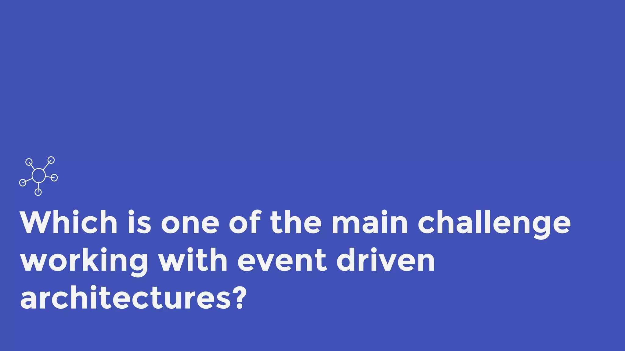 Which is one of the main challenge
working with event driven
architectures?
 