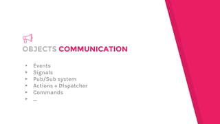 ▸ Events
▸ Signals
▸ Pub/Sub system
▸ Actions + Dispatcher
▸ Commands
▸ ...
OBJECTS COMMUNICATION
 