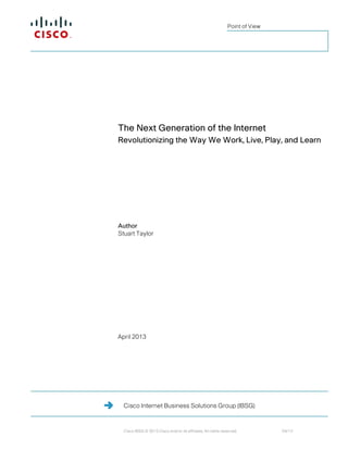 Point of View




The Next Generation of the Internet
Revolutionizing the Way We Work, Live, Play, and Learn




Author
Stuart Taylor




April 2013




  Cisco Internet Business Solutions Group (IBSG)



  Cisco IBSG © 2013 Cisco and/or its affiliates. All rights reserved.          04/13
 