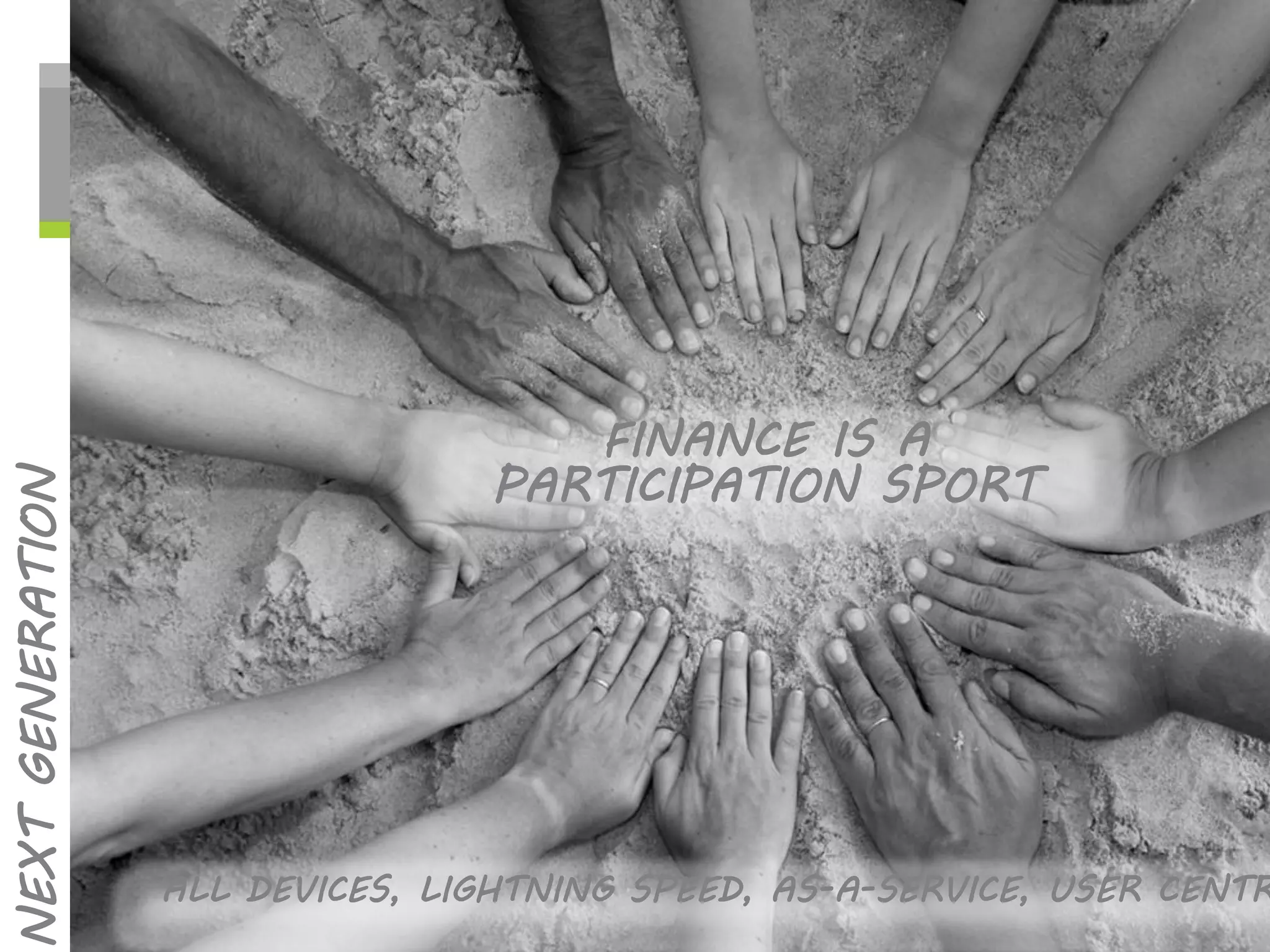 NEXT GENERATION 
ALL DEVICES, LIGHTNING SPEED, AS-A-SERVICE, USER CENTRIC 
FINANCE IS A PARTICIPATION SPORT  