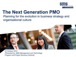 The Next Generation PMO
Planning for the evolution in business strategy and
organisational culture




 22 October 2012
 Presented by: SMS Management and Technology
 Program and Project Services (Victoria)              Slide 1
 
