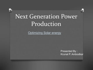 Next Generation Power
Production
Optimizing Solar energy
Presented By :
Krunal P. Ambodkar
 