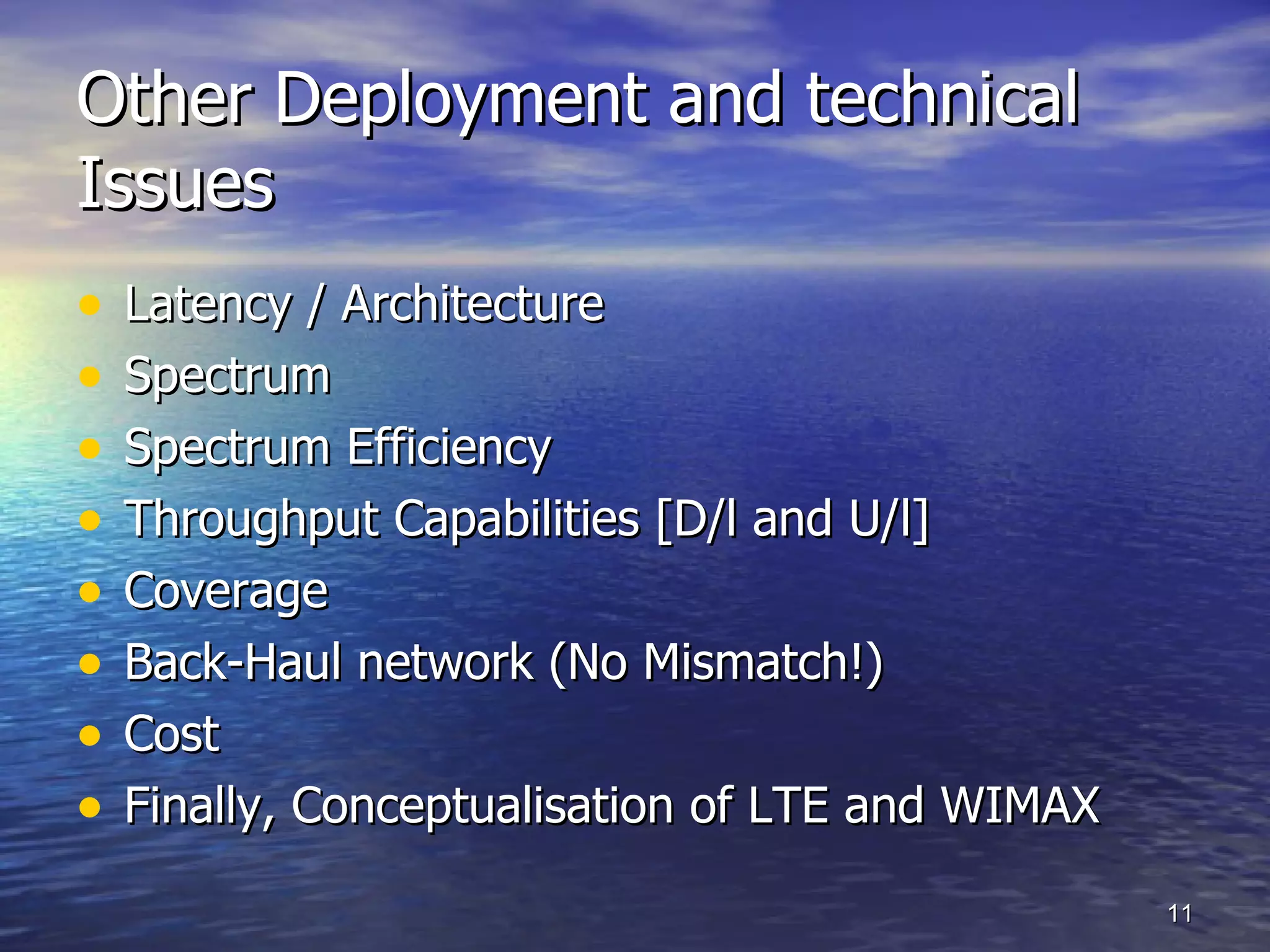 Other Deployment and technical Issues Latency / Architecture Spectrum  Spectrum Efficiency Throughput Capabilities [D/l and U/l]  Coverage Back-Haul network (No Mismatch!)  Cost Finally, Conceptualisation of LTE and WIMAX 
