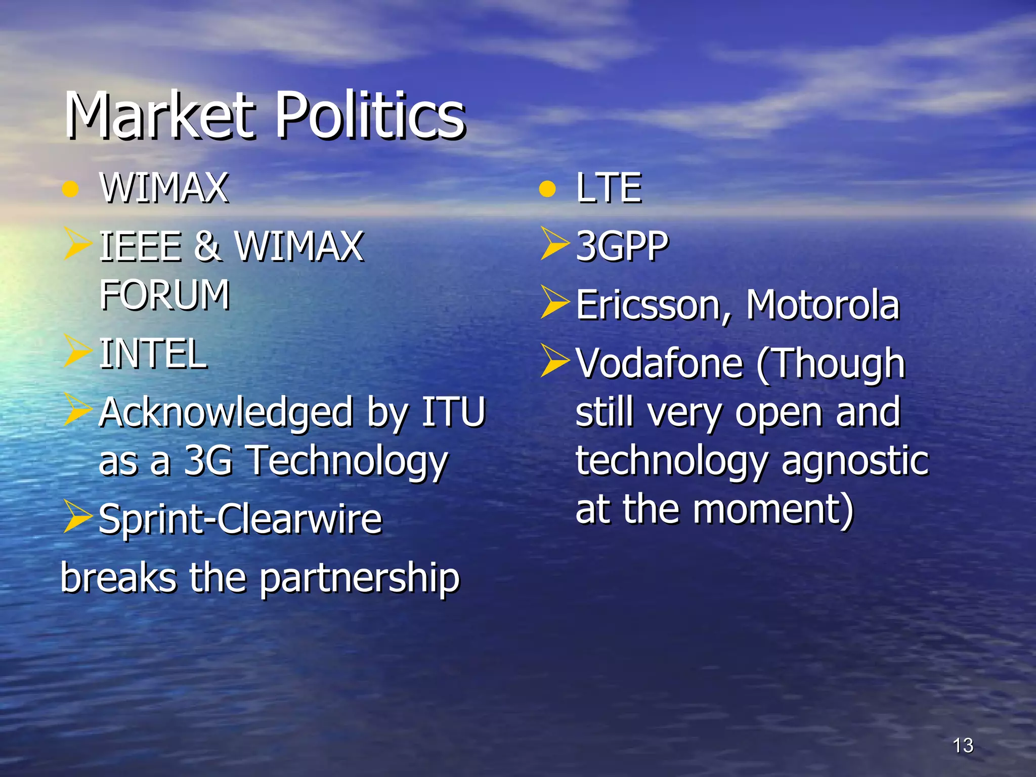 Market Politics WIMAX IEEE & WIMAX FORUM INTEL Acknowledged by ITU as a 3G Technology Sprint-Clearwire  breaks the partnership  LTE 3GPP  Ericsson, Motorola Vodafone (Though still very open and technology agnostic at the moment) 