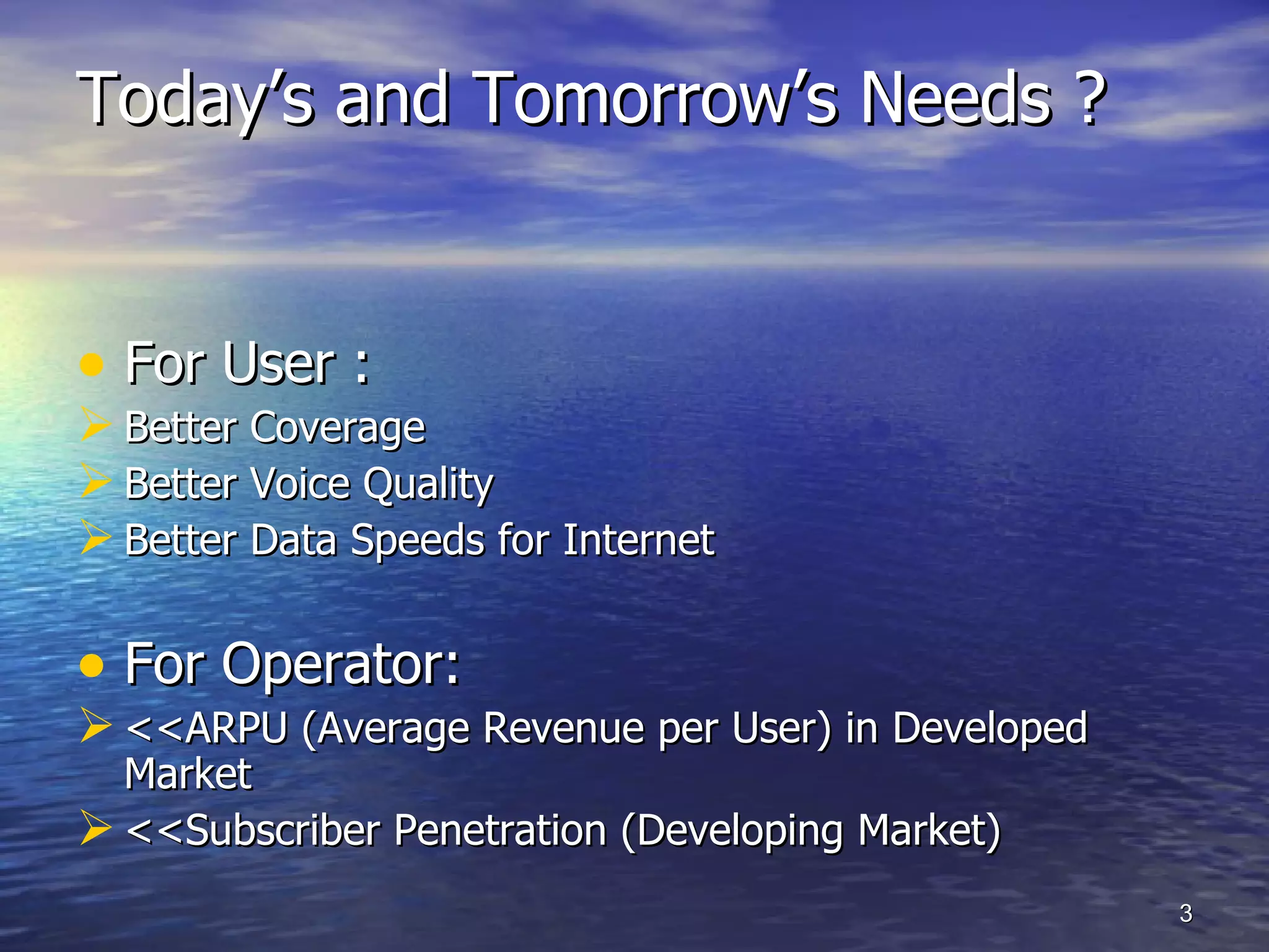 Today’s and Tomorrow’s Needs ? For User :   Better Coverage Better Voice Quality Better Data Speeds for Internet For Operator: <<ARPU (Average Revenue per User) in Developed Market <<Subscriber Penetration (Developing Market)  