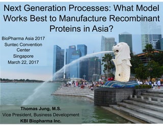 Next Generation Processes: What Model
Works Best to Manufacture Recombinant
Proteins in Asia?
Thomas Jung, M.S.
Vice President, Business Development
KBI Biopharma Inc.
BioPharma Asia 2017
Suntec Convention
Center
Singapore
March 22, 2017
 