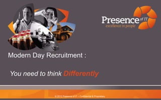 Modern Day Recruitment :

You need to think Differently


              © 2012 Presence of IT – Confidential & Proprietary
 