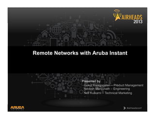 CONFIDENTIAL
© Copyright 2013. Aruba Networks, Inc.
All rights reserved 1 #airheadsconf#airheadsconf
Remote Networks with Aruba Instant
Presented by:
Gokul Rajagopalan – Product Management
Naveen Manjunath – Engineering
Neil Kulkarni – Technical Marketing
 