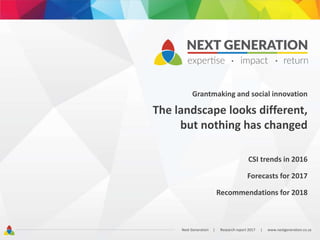 Grantmaking and social innovation
The landscape looks different,
but nothing has changed
CSI trends in 2016
Forecasts for 2017
Recommendations for 2018
Next Generation | Research report 2017 | www.nextgeneration.co.za
 